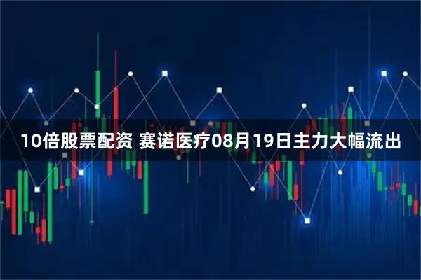 10倍股票配资 赛诺医疗08月19日主力大幅流出