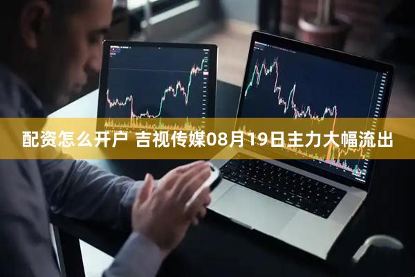 配资怎么开户 吉视传媒08月19日主力大幅流出