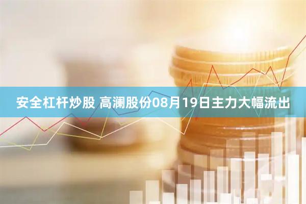 安全杠杆炒股 高澜股份08月19日主力大幅流出