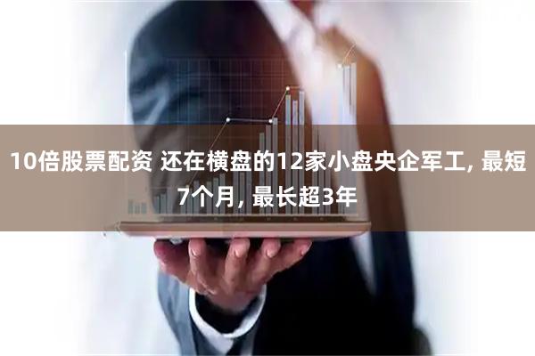 10倍股票配资 还在横盘的12家小盘央企军工, 最短7个月, 最长超3年