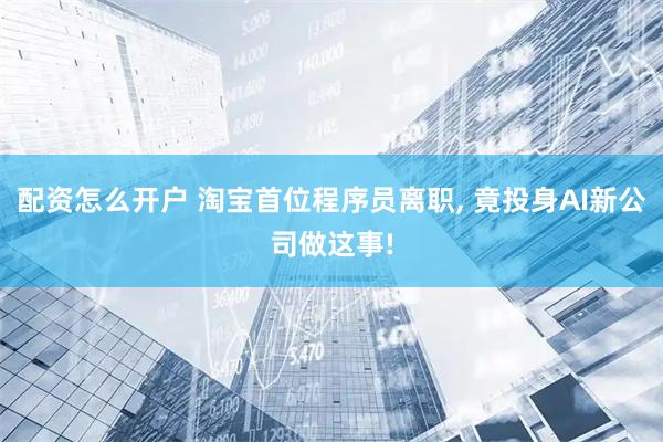 配资怎么开户 淘宝首位程序员离职, 竟投身AI新公司做这事!