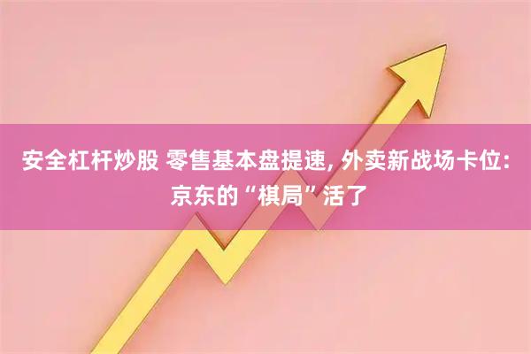 安全杠杆炒股 零售基本盘提速, 外卖新战场卡位: 京东的“棋局”活了