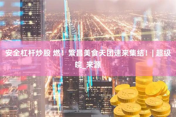 安全杠杆炒股 燃！繁昌美食天团速来集结！| 超级皖_来源