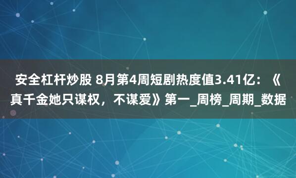 安全杠杆炒股 8月第4周短剧热度值3.41亿：《真千金她只谋权，不谋爱》第一_周榜_周期_数据