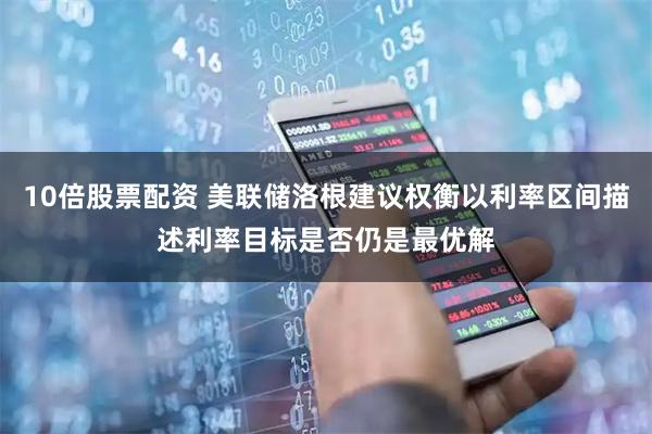 10倍股票配资 美联储洛根建议权衡以利率区间描述利率目标是否仍是最优解