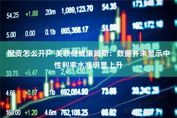 配资怎么开户 美联储威廉姆斯：数据并未显示中性利率水准明显上升
