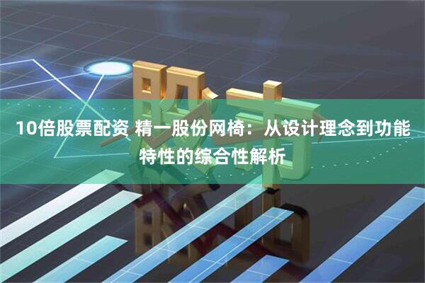 10倍股票配资 精一股份网椅：从设计理念到功能特性的综合性解析