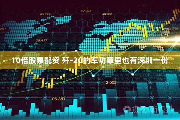 10倍股票配资 歼-20的军功章里也有深圳一份