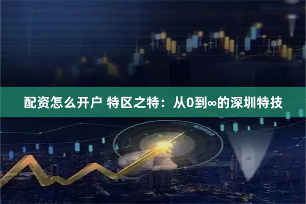 配资怎么开户 特区之特：从0到∞的深圳特技