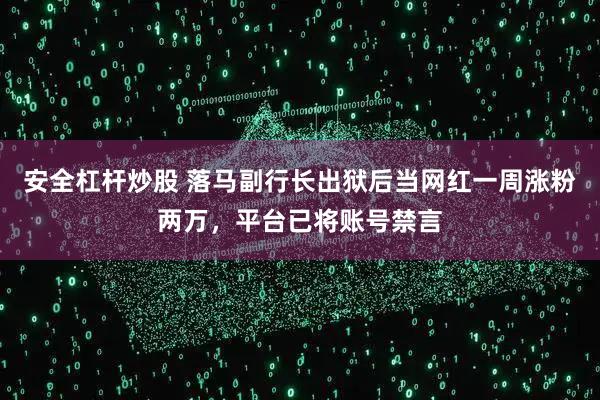 安全杠杆炒股 落马副行长出狱后当网红一周涨粉两万，平台已将账号禁言