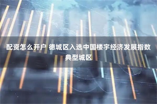 配资怎么开户 德城区入选中国楼宇经济发展指数典型城区