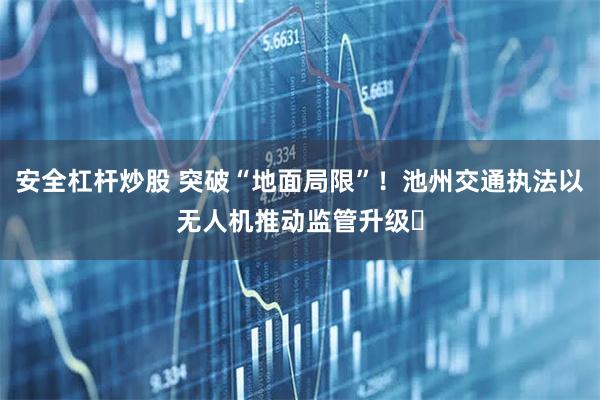 安全杠杆炒股 突破“地面局限”！池州交通执法以无人机推动监管升级​