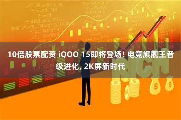10倍股票配资 iQOO 15即将登场! 电竞旗舰王者级进化, 2K屏新时代