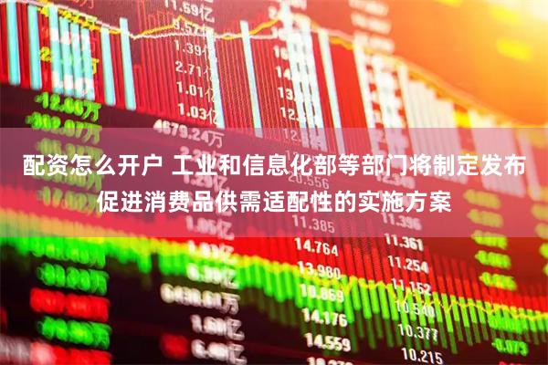 配资怎么开户 工业和信息化部等部门将制定发布促进消费品供需适配性的实施方案