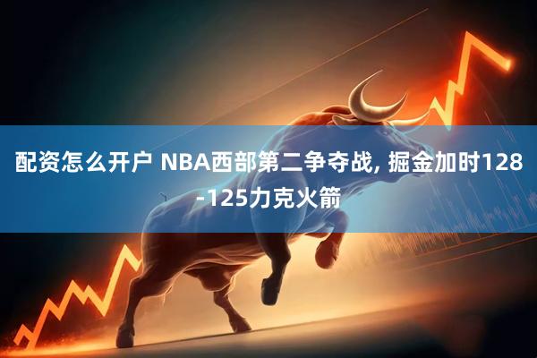 配资怎么开户 NBA西部第二争夺战, 掘金加时128-125力克火箭