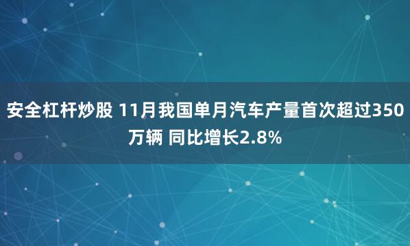 安全杠杆炒股 11月我国单月汽车产量首次超过350万辆 同比增长2.8%