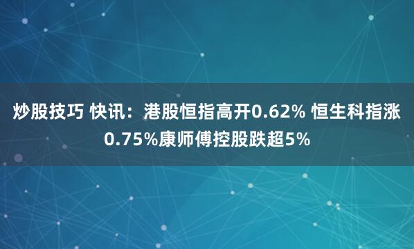 炒股技巧 快讯：港股恒指高开0.62% 恒生科指涨0.75%康师傅控股跌超5%