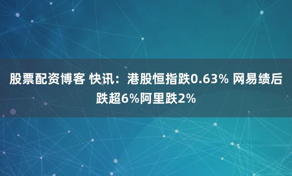 股票配资博客 快讯：港股恒指跌0.63% 网易绩后跌超6%阿里跌2%