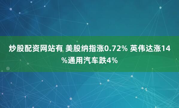 炒股配资网站有 美股纳指涨0.72% 英伟达涨14%通用汽车跌4%