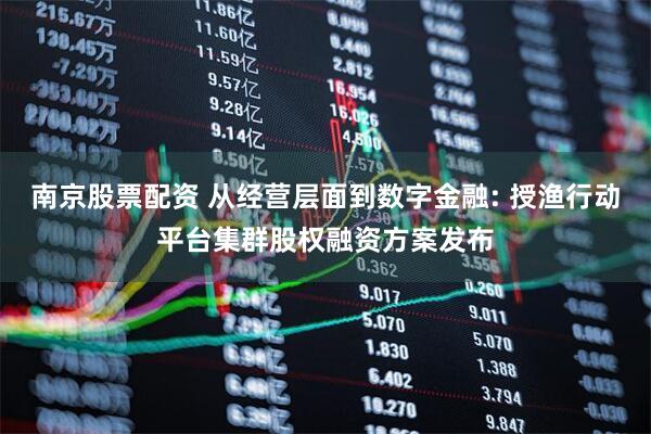 南京股票配资 从经营层面到数字金融: 授渔行动平台集群股权融资方案发布