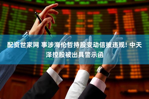 配资世家网 事涉海伦哲持股变动信披违规! 中天泽控股被出具警示函