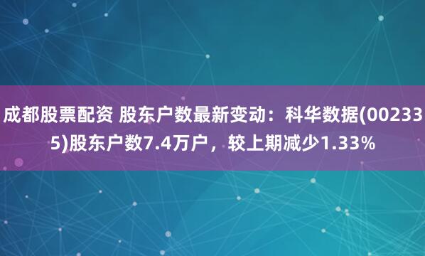成都股票配资 股东户数最新变动：科华数据(002335)股东户数7.4万户，较上期减少1.33%