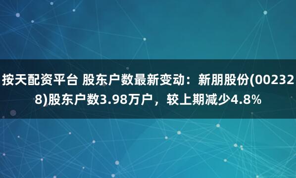 按天配资平台 股东户数最新变动：新朋股份(002328)股东户数3.98万户，较上期减少4.8%