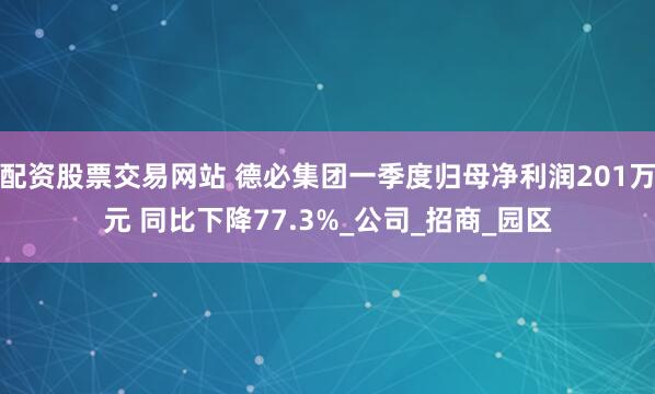 配资股票交易网站 德必集团一季度归母净利润201万元 同比下降77.3%_公司_招商_园区