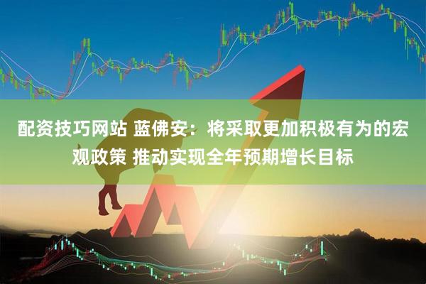 配资技巧网站 蓝佛安：将采取更加积极有为的宏观政策 推动实现全年预期增长目标