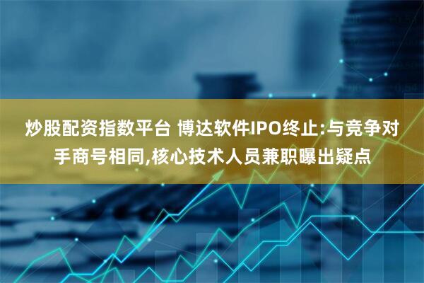炒股配资指数平台 博达软件IPO终止:与竞争对手商号相同,核心技术人员兼职曝出疑点