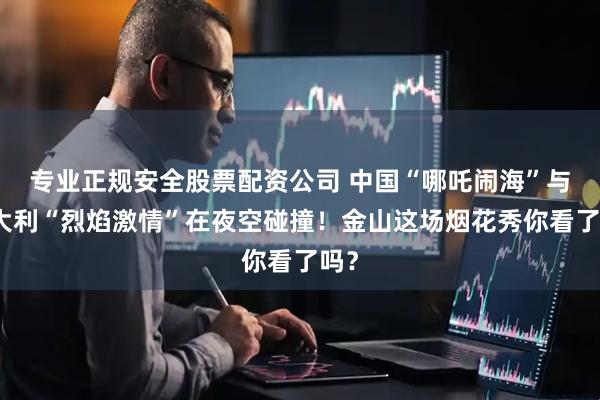 专业正规安全股票配资公司 中国“哪吒闹海”与意大利“烈焰激情”在夜空碰撞！金山这场烟花秀你看了吗？
