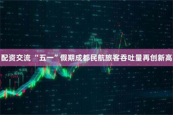 配资交流 “五一”假期成都民航旅客吞吐量再创新高