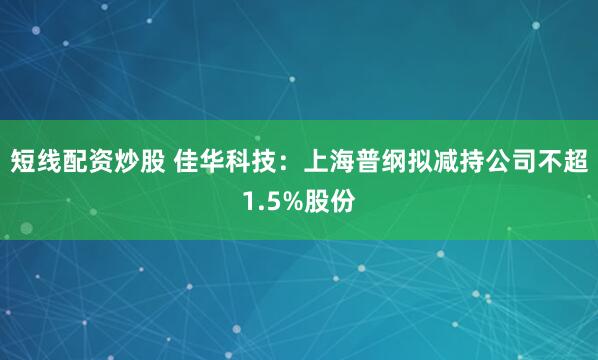 短线配资炒股 佳华科技：上海普纲拟减持公司不超1.5%股份