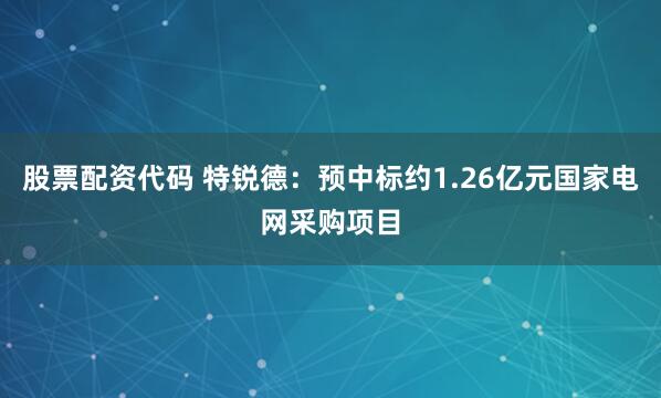 股票配资代码 特锐德：预中标约1.26亿元国家电网采购项目