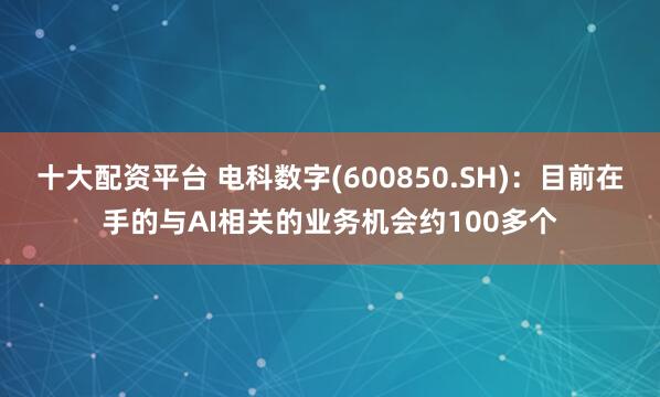 十大配资平台 电科数字(600850.SH)：目前在手的与AI相关的业务机会约100多个