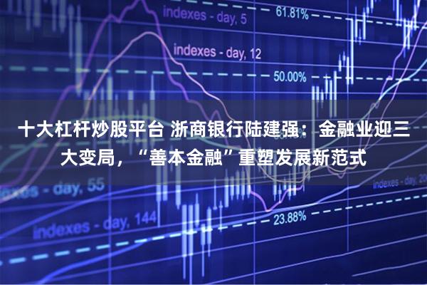 十大杠杆炒股平台 浙商银行陆建强：金融业迎三大变局，“善本金融”重塑发展新范式