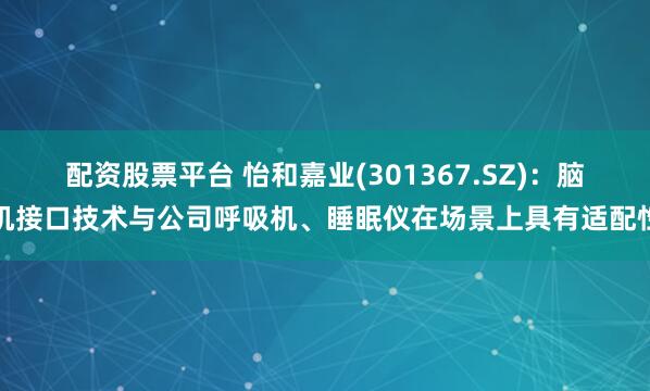 配资股票平台 怡和嘉业(301367.SZ)：脑机接口技术与公司呼吸机、睡眠仪在场景上具有适配性