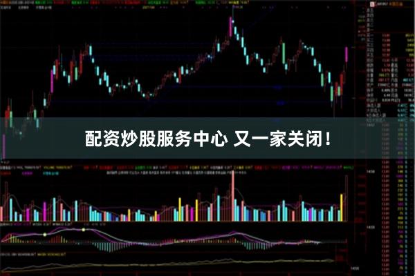 配资炒股服务中心 又一家关闭！