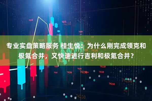 专业实盘策略服务 桂生悦：为什么刚完成领克和极氪合并，又快速进行吉利和极氪合并？