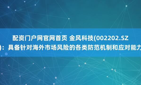 配资门户网官网首页 金风科技(002202.SZ)：具备针对海外市场风险的各类防范机制和应对能力