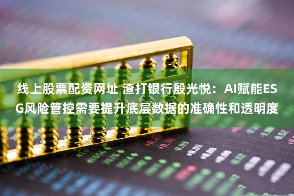 线上股票配资网址 渣打银行殷光悦：AI赋能ESG风险管控需要提升底层数据的准确性和透明度