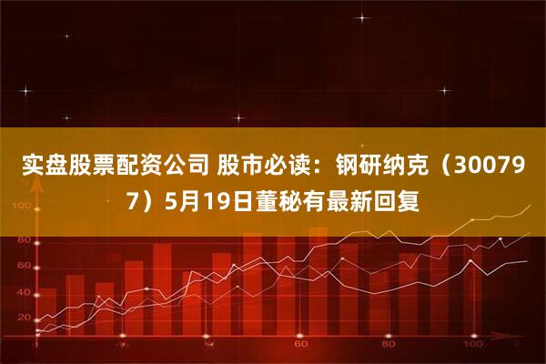 实盘股票配资公司 股市必读：钢研纳克（300797）5月19日董秘有最新回复