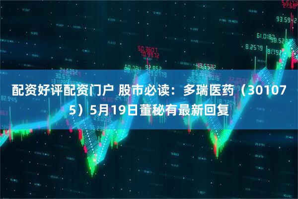 配资好评配资门户 股市必读：多瑞医药（301075）5月19日董秘有最新回复