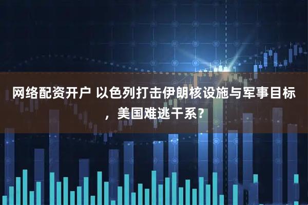 网络配资开户 以色列打击伊朗核设施与军事目标，美国难逃干系？
