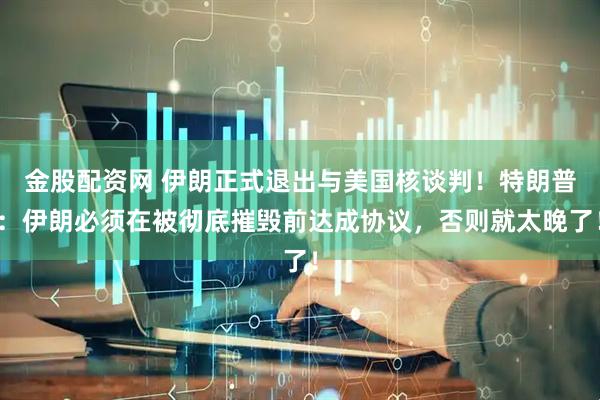 金股配资网 伊朗正式退出与美国核谈判！特朗普：伊朗必须在被彻底摧毁前达成协议，否则就太晚了！