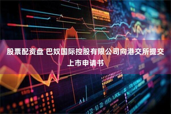 股票配资盘 巴奴国际控股有限公司向港交所提交上市申请书
