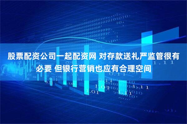 股票配资公司一起配资网 对存款送礼严监管很有必要 但银行营销也应有合理空间