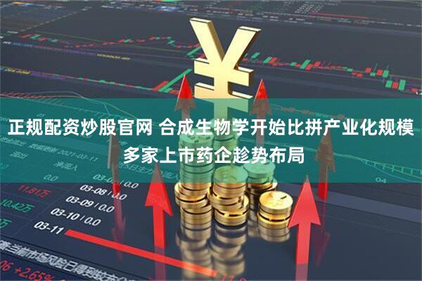 正规配资炒股官网 合成生物学开始比拼产业化规模 多家上市药企趁势布局