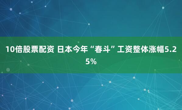 10倍股票配资 日本今年“春斗”工资整体涨幅5.25%
