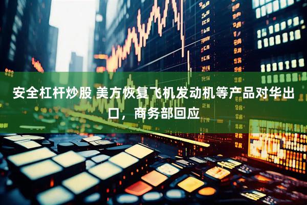 安全杠杆炒股 美方恢复飞机发动机等产品对华出口，商务部回应